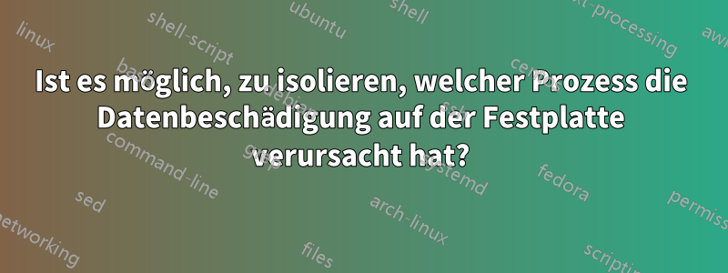 Ist es möglich, zu isolieren, welcher Prozess die Datenbeschädigung auf der Festplatte verursacht hat?
