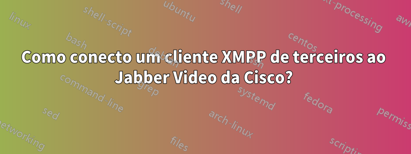 Como conecto um cliente XMPP de terceiros ao Jabber Video da Cisco?