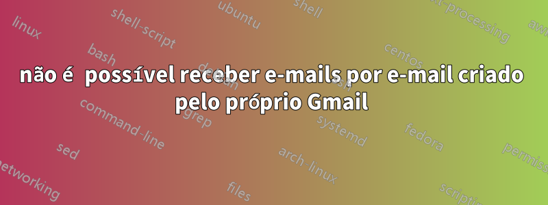 não é possível receber e-mails por e-mail criado pelo próprio Gmail