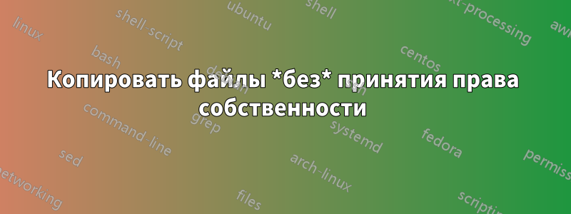 Копировать файлы *без* принятия права собственности