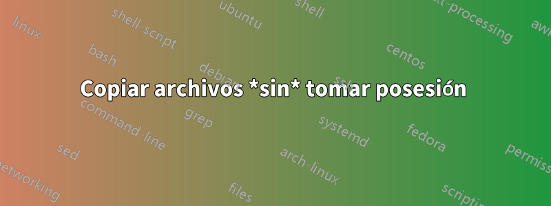 Copiar archivos *sin* tomar posesión