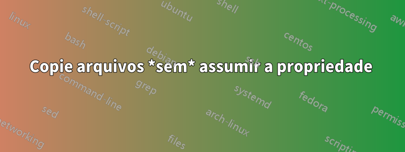 Copie arquivos *sem* assumir a propriedade