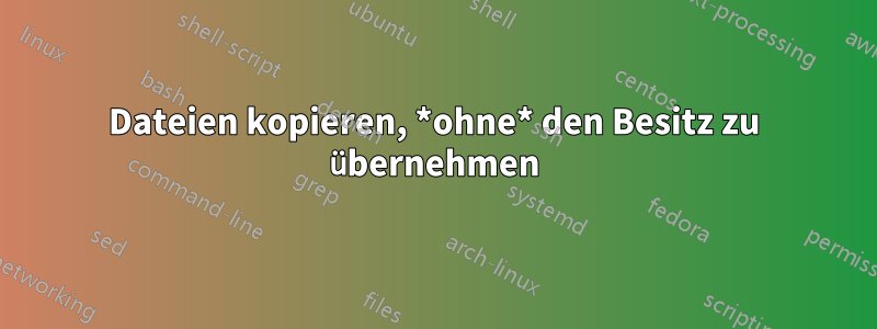 Dateien kopieren, *ohne* den Besitz zu übernehmen