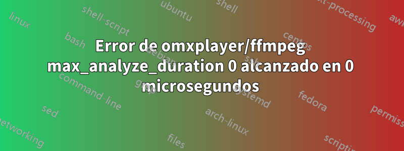Error de omxplayer/ffmpeg max_analyze_duration 0 alcanzado en 0 microsegundos
