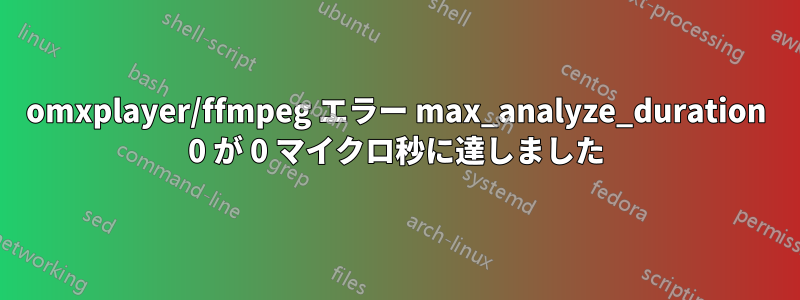 omxplayer/ffmpeg エラー max_analyze_duration 0 が 0 マイクロ秒に達しました