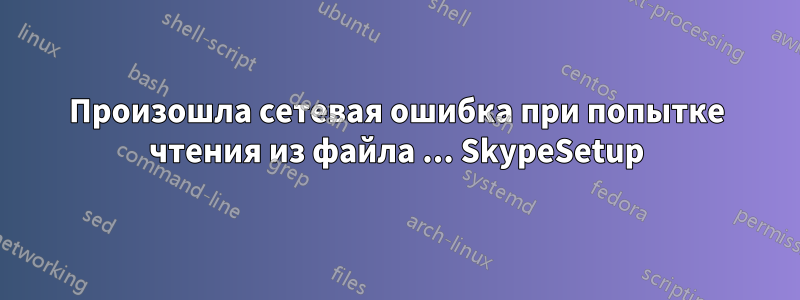 Произошла сетевая ошибка при попытке чтения из файла ... SkypeSetup