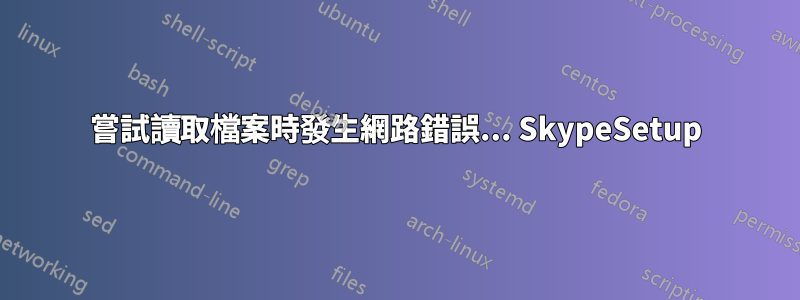 嘗試讀取檔案時發生網路錯誤... SkypeSetup