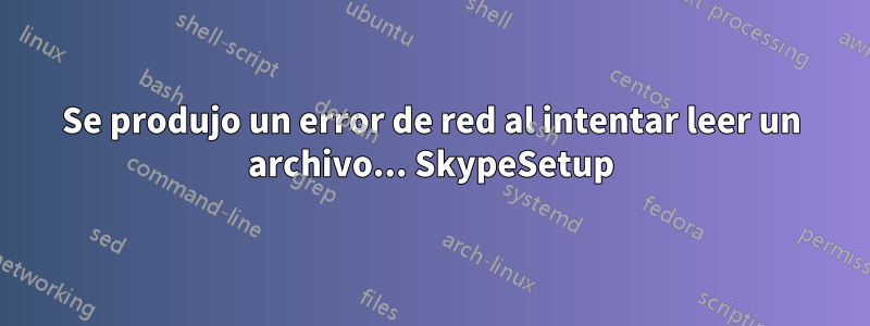 Se produjo un error de red al intentar leer un archivo... SkypeSetup