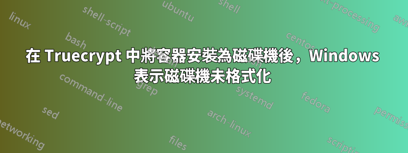 在 Truecrypt 中將容器安裝為磁碟機後，Windows 表示磁碟機未格式化