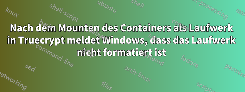 Nach dem Mounten des Containers als Laufwerk in Truecrypt meldet Windows, dass das Laufwerk nicht formatiert ist