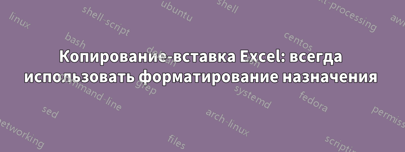 Копирование-вставка Excel: всегда использовать форматирование назначения