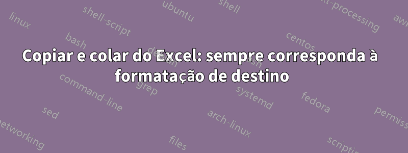 Copiar e colar do Excel: sempre corresponda à formatação de destino