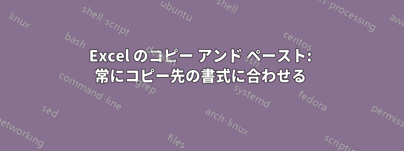 Excel のコピー アンド ペースト: 常にコピー先の書式に合わせる
