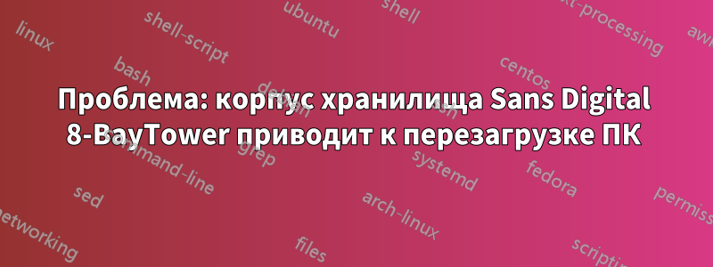 Проблема: корпус хранилища Sans Digital 8-BayTower приводит к перезагрузке ПК