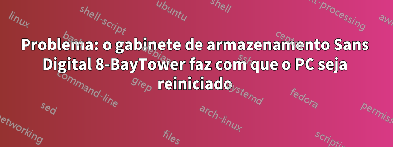 Problema: o gabinete de armazenamento Sans Digital 8-BayTower faz com que o PC seja reiniciado