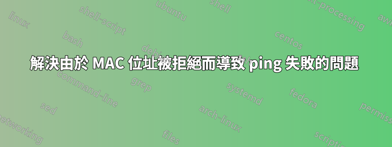 解決由於 MAC 位址被拒絕而導致 ping 失敗的問題