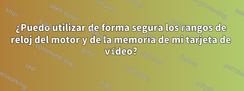 ¿Puedo utilizar de forma segura los rangos de reloj del motor y de la memoria de mi tarjeta de vídeo?