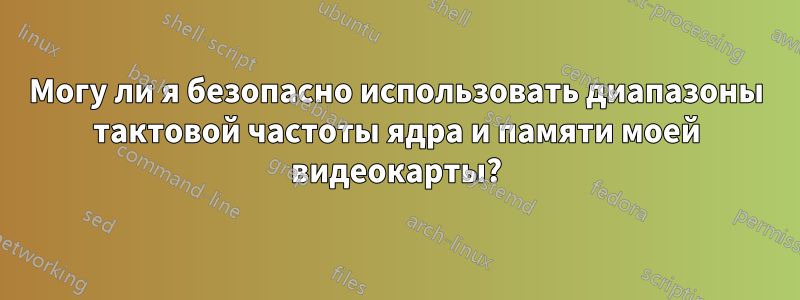 Могу ли я безопасно использовать диапазоны тактовой частоты ядра и памяти моей видеокарты?