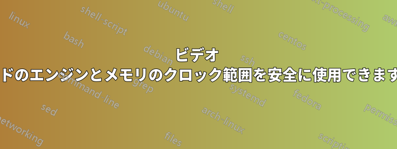 ビデオ カードのエンジンとメモリのクロック範囲を安全に使用できますか?