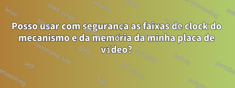 Posso usar com segurança as faixas de clock do mecanismo e da memória da minha placa de vídeo?