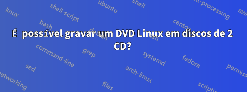 É possível gravar um DVD Linux em discos de 2 CD?