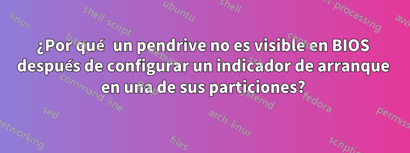 ¿Por qué un pendrive no es visible en BIOS después de configurar un indicador de arranque en una de sus particiones?