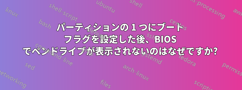 パーティションの 1 つにブート フラグを設定した後、BIOS でペンドライブが表示されないのはなぜですか?