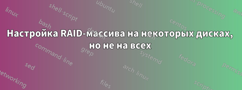 Настройка RAID-массива на некоторых дисках, но не на всех