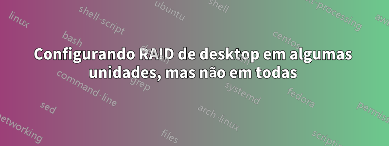 Configurando RAID de desktop em algumas unidades, mas não em todas