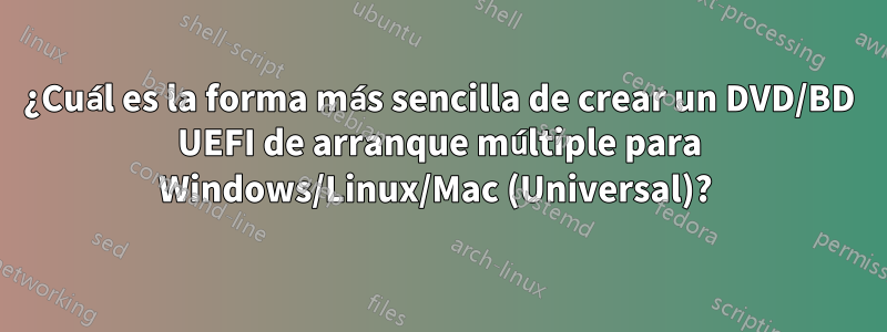 ¿Cuál es la forma más sencilla de crear un DVD/BD UEFI de arranque múltiple para Windows/Linux/Mac (Universal)? 