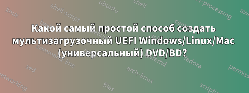 Какой самый простой способ создать мультизагрузочный UEFI Windows/Linux/Mac (универсальный) DVD/BD? 