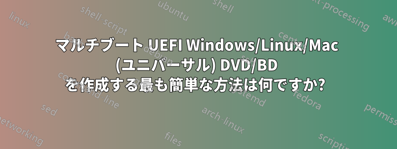 マルチブート UEFI Windows/Linux/Mac (ユニバーサル) DVD/BD を作成する最も簡単な方法は何ですか? 