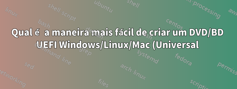 Qual é a maneira mais fácil de criar um DVD/BD UEFI Windows/Linux/Mac (Universal) de inicialização múltipla?
