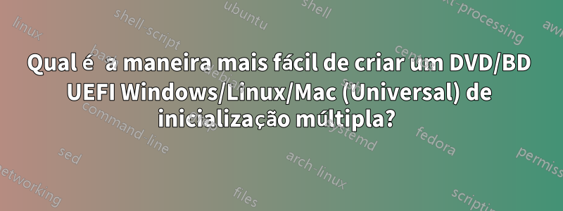 Qual é a maneira mais fácil de criar um DVD/BD UEFI Windows/Linux/Mac (Universal) de inicialização múltipla? 