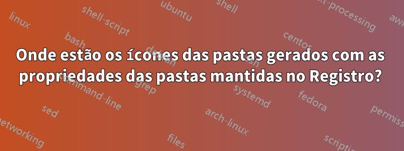 Onde estão os ícones das pastas gerados com as propriedades das pastas mantidas no Registro?