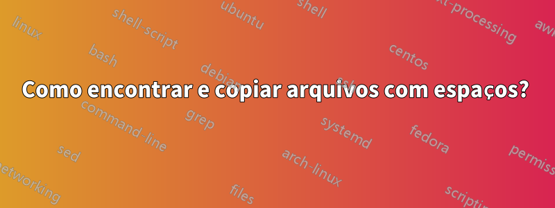 Como encontrar e copiar arquivos com espaços?