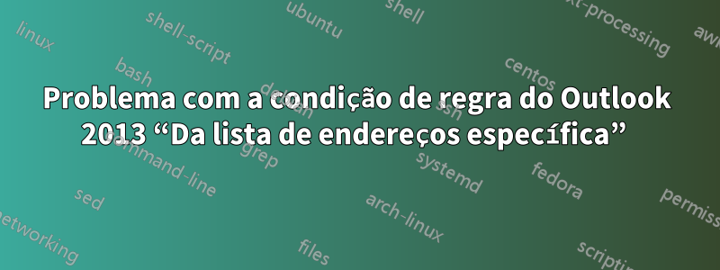 Problema com a condição de regra do Outlook 2013 “Da lista de endereços específica” 