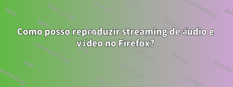 Como posso reproduzir streaming de áudio e vídeo no Firefox?