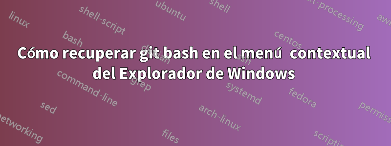 Cómo recuperar git bash en el menú contextual del Explorador de Windows