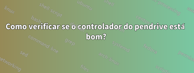 Como verificar se o controlador do pendrive está bom?