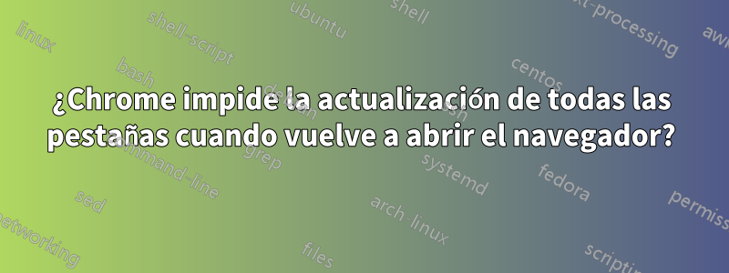 ¿Chrome impide la actualización de todas las pestañas cuando vuelve a abrir el navegador?