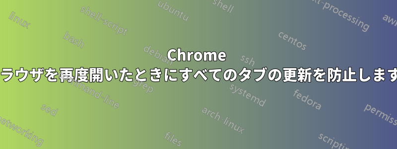 Chrome はブラウザを再度開いたときにすべてのタブの更新を防止しますか?