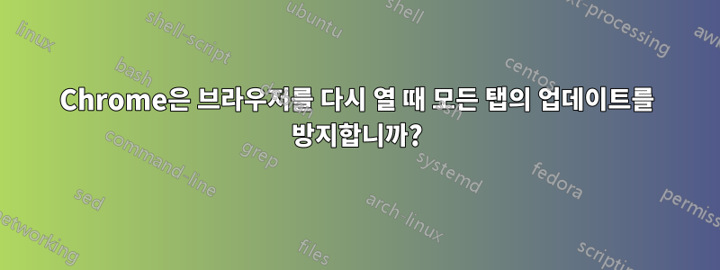 Chrome은 브라우저를 다시 열 때 모든 탭의 업데이트를 방지합니까?