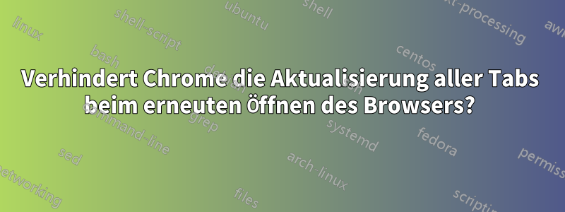 Verhindert Chrome die Aktualisierung aller Tabs beim erneuten Öffnen des Browsers?