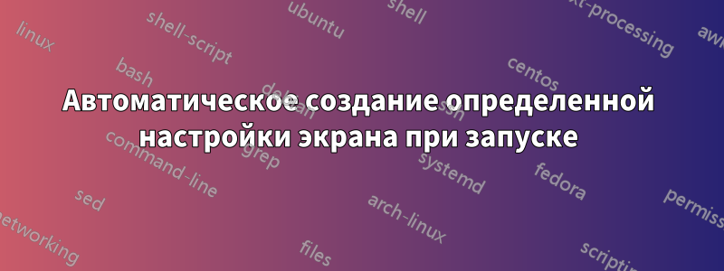 Автоматическое создание определенной настройки экрана при запуске