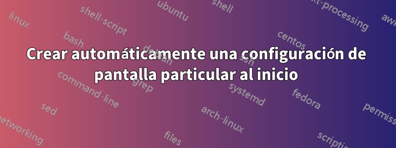 Crear automáticamente una configuración de pantalla particular al inicio