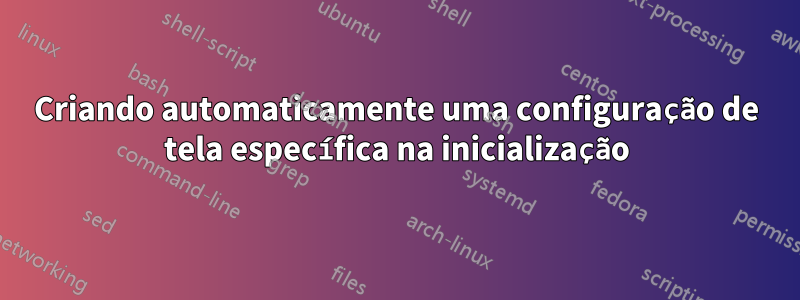 Criando automaticamente uma configuração de tela específica na inicialização