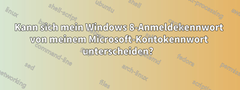 Kann sich mein Windows 8-Anmeldekennwort von meinem Microsoft-Kontokennwort unterscheiden? 