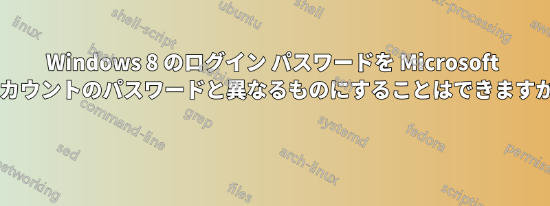 Windows 8 のログイン パスワードを Microsoft アカウントのパスワードと異なるものにすることはできますか? 