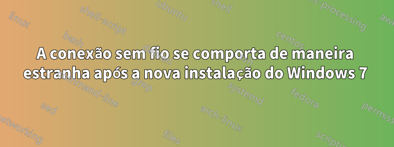 A conexão sem fio se comporta de maneira estranha após a nova instalação do Windows 7